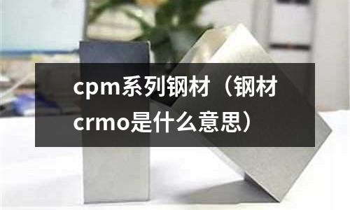 cpm系列鋼材（鋼材crmo是什么意思）