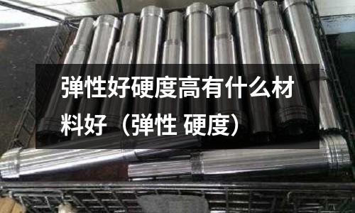 彈性好硬度高有什么材料好(彈性 硬度)