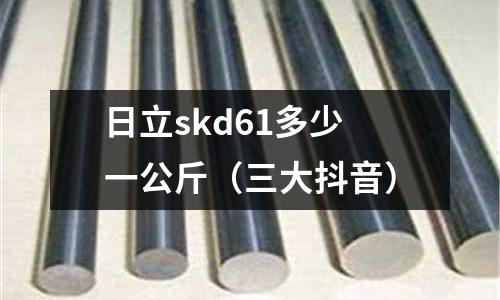 日立skd61多少一公斤(三大抖音)