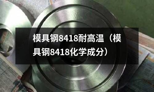 模具鋼8418耐高溫（模具鋼8418化學成分）