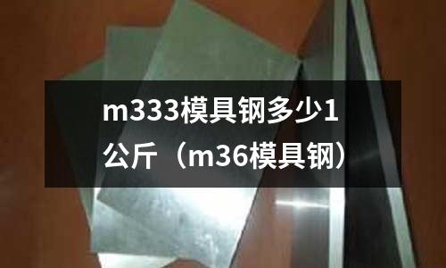 m333模具鋼多少1公斤（m36模具鋼）