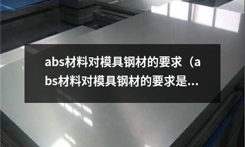 abs材料對模具鋼材的要求（abs材料對模具鋼材的要求是多少）