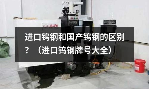 進口鎢鋼和國產鎢鋼的區別?(進口鎢鋼牌號大全)