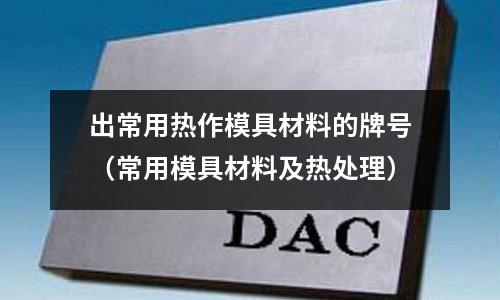 出常用熱作模具材料的牌號（常用模具材料及熱處理）