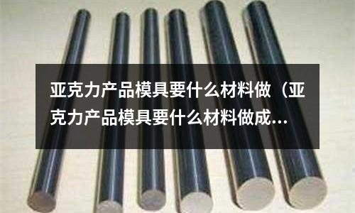 亞克力產品模具要什么材料做（亞克力產品模具要什么材料做成的）