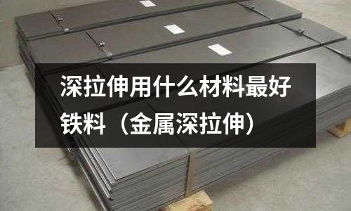 深拉伸用什么材料最好鐵料（金屬深拉伸）