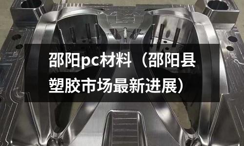 邵陽pc材料（邵陽縣塑膠市場最新進(jìn)展）