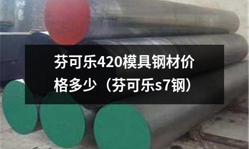 芬可樂420模具鋼材價格多少（芬可樂s7鋼）