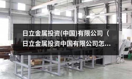 日立金屬投資(中國)有限公司（日立金屬投資中國有限公司怎么樣）