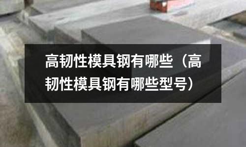 高韌性模具鋼有哪些（高韌性模具鋼有哪些型號）