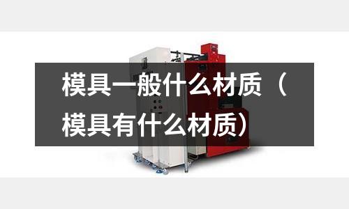 模具一般什么材質（模具有什么材質）