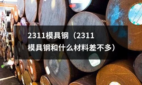 2311模具鋼（2311模具鋼和什么材料差不多）