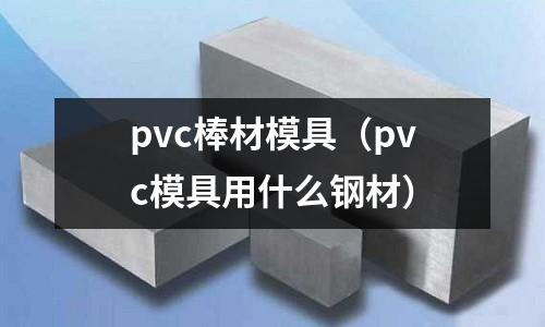 pvc棒材模具(pvc模具用什么鋼材)