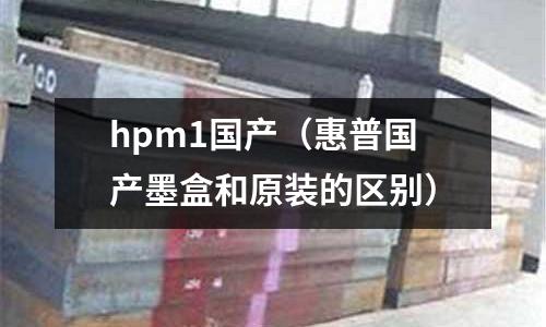 hpm1國產（惠普國產墨盒和原裝的區別）