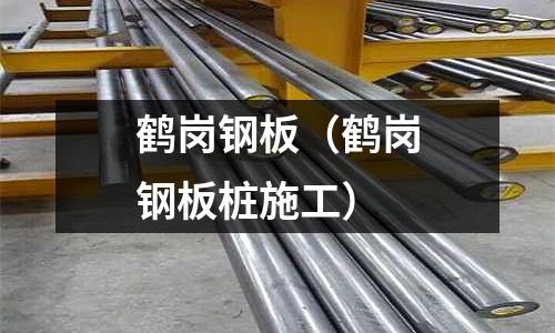 鶴崗鋼板(鶴崗鋼板樁施工)