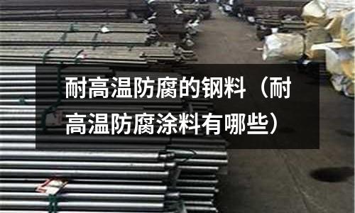 耐高溫防腐的鋼料(耐高溫防腐涂料有哪些)