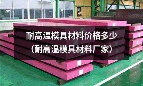 耐高溫模具材料價格多少（耐高溫模具材料廠家）