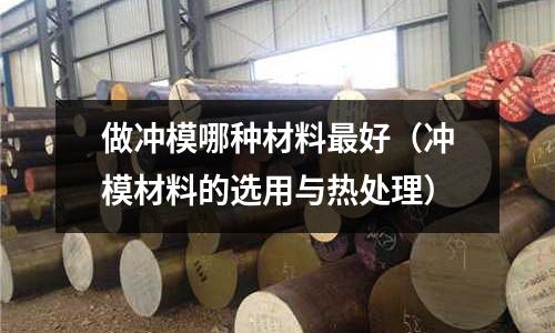 做沖模哪種材料最好（沖模材料的選用與熱處理）