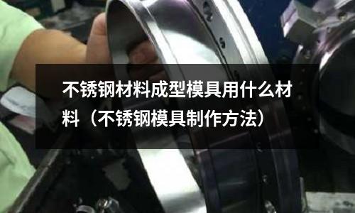 不銹鋼材料成型模具用什么材料(不銹鋼模具制作方法)