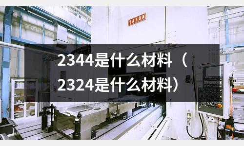 2344是什么材料(2324是什么材料)