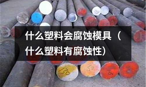 什么塑料會腐蝕模具(什么塑料有腐蝕性)