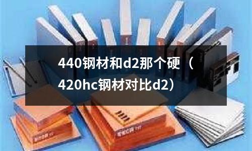 440鋼材和d2那個硬(420hc鋼材對比d2)