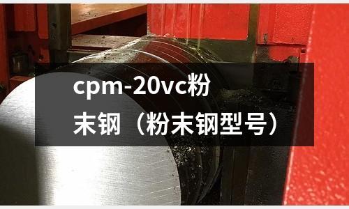 cpm-20vc粉末鋼(粉末鋼型號)