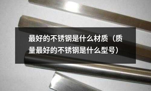 最好的不銹鋼是什么材質(質量最好的不銹鋼是什么型號)