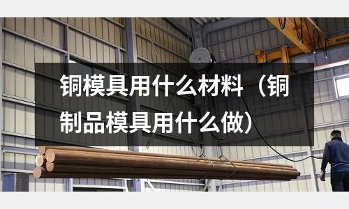 銅模具用什么材料(銅制品模具用什么做)