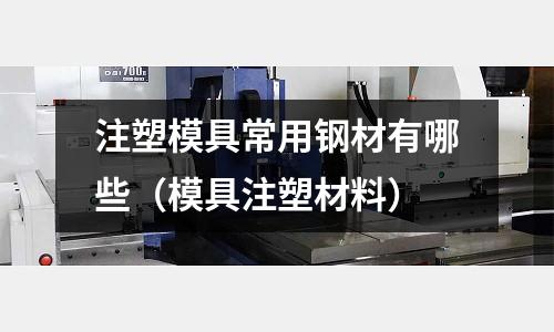 注塑模具常用鋼材有哪些(模具注塑材料)