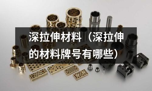 深拉伸材料(深拉伸的材料牌號有哪些)