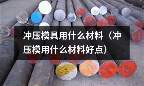 沖壓模具用什么材料(沖壓模用什么材料好點(diǎn))