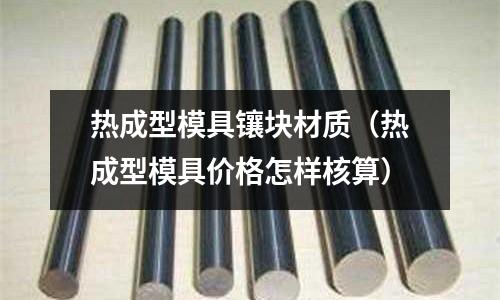 熱成型模具鑲塊材質(熱成型模具價格怎樣核算)