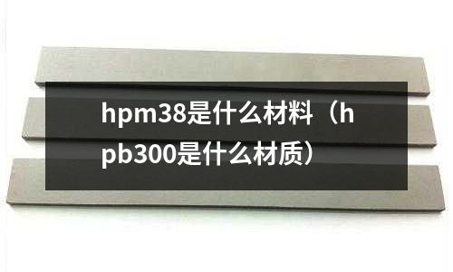 hpm38是什么材料（hpb300是什么材質(zhì)）