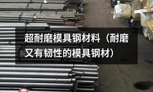 超耐磨模具鋼材料（耐磨又有韌性的模具鋼材）