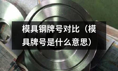 模具鋼牌號對比(模具牌號是什么意思)