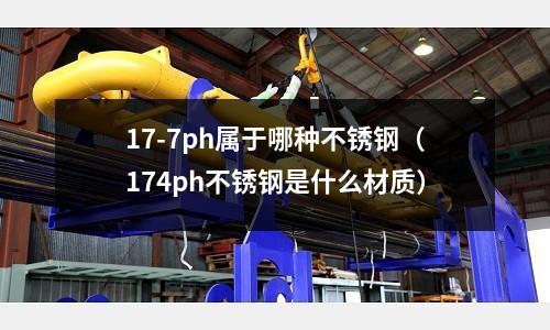 17-7ph屬于哪種不銹鋼(174ph不銹鋼是什么材質)