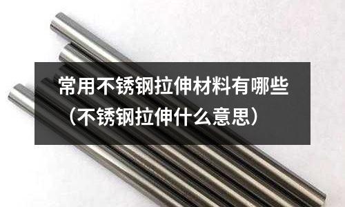 常用不銹鋼拉伸材料有哪些(不銹鋼拉伸什么意思)