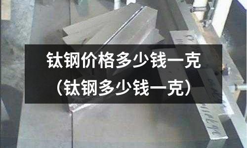 鈦鋼價(jià)格多少錢(qián)一克（鈦鋼多少錢(qián)一克）