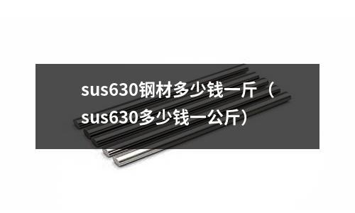 sus630鋼材多少錢一斤（sus630多少錢一公斤）