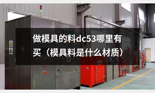 做模具的料dc53哪里有買（模具料是什么材質）
