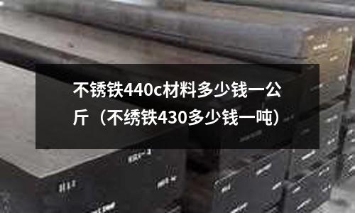 不銹鐵440c材料多少錢一公斤(不繡鐵430多少錢一噸)