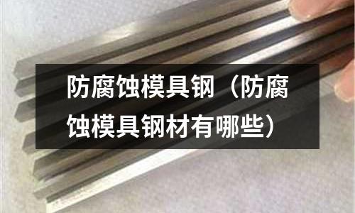 防腐蝕模具鋼(防腐蝕模具鋼材有哪些)