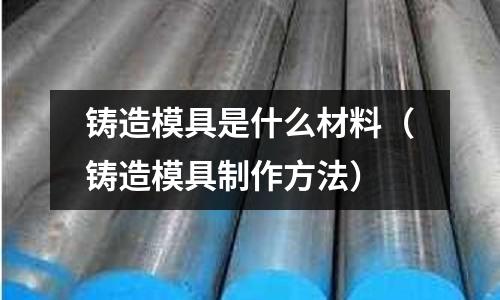 鑄造模具是什么材料(鑄造模具制作方法)