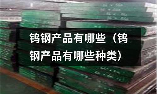 鎢鋼產品有哪些（鎢鋼產品有哪些種類）