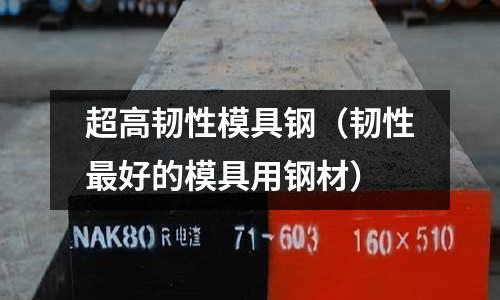 超高韌性模具鋼(韌性最好的模具用鋼材)