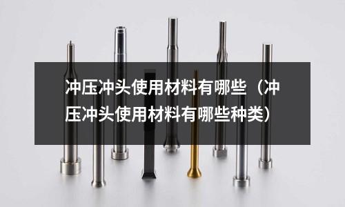 沖壓沖頭使用材料有哪些(沖壓沖頭使用材料有哪些種類)