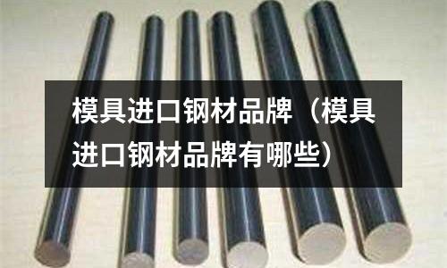 模具進口鋼材品牌（模具進口鋼材品牌有哪些）