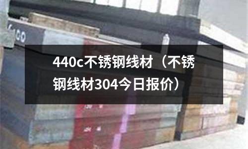 440c不銹鋼線材(不銹鋼線材304今日報價)