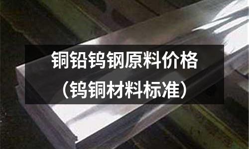 銅鉛鎢鋼原料價格(鎢銅材料標準)